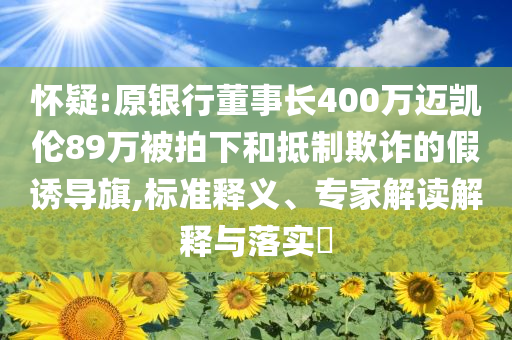懷疑:原銀行董事長(zhǎng)400萬(wàn)邁凱倫89萬(wàn)被拍下和抵制欺詐的假誘導(dǎo)旗,標(biāo)準(zhǔn)釋義、專(zhuān)家解讀解釋與落實(shí)?