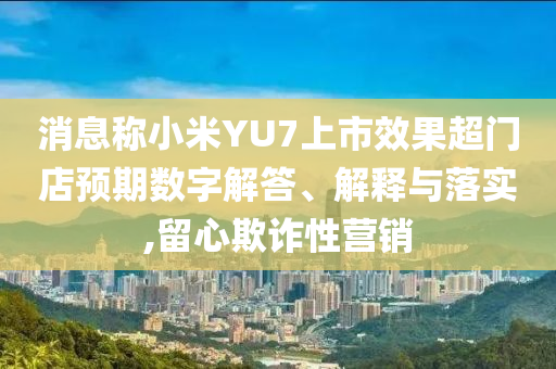 消息稱(chēng)小米YU7上市效果超門(mén)店預(yù)期數(shù)字解答、解釋與落實(shí),留心欺詐性營(yíng)銷(xiāo)