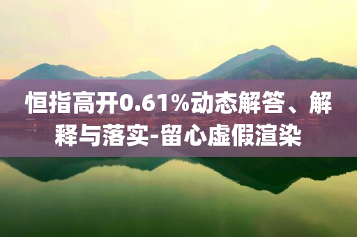 恒指高開0.61%動態(tài)解答、解釋與落實-留心虛假渲染