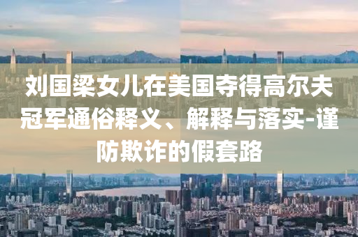 劉國(guó)梁女兒在美國(guó)奪得高爾夫冠軍通俗釋義、解釋與落實(shí)-謹(jǐn)防欺詐的假套路