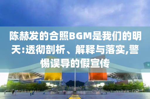 陳赫發(fā)的合照BGM是我們的明天:透徹剖析、解釋與落實(shí),警惕誤導(dǎo)的假宣傳