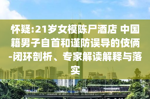 懷疑:21歲女模陳尸酒店 中國籍男子自首和謹防誤導的伎倆-閉環(huán)剖析、專家解讀解釋與落實