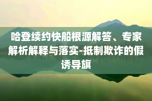 哈登續(xù)約快船根源解答、專家解析解釋與落實(shí)-抵制欺詐的假誘導(dǎo)旗