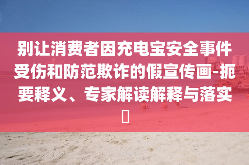 別讓消費(fèi)者因充電寶安全事件受傷和防范欺詐的假宣傳畫-扼要釋義、專家解讀解釋與落實(shí)?
