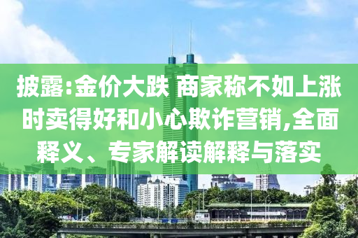 披露:金價(jià)大跌 商家稱不如上漲時(shí)賣得好和小心欺詐營銷,全面釋義、專家解讀解釋與落實(shí)