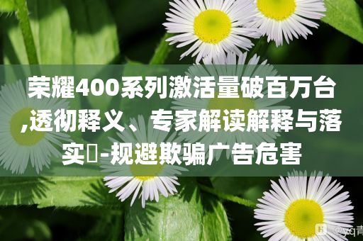 榮耀400系列激活量破百萬臺(tái),透徹釋義、專家解讀解釋與落實(shí)?-規(guī)避欺騙廣告危害