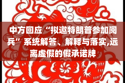 中方回應(yīng)“擬邀特朗普參加閱兵”系統(tǒng)解答、解釋與落實(shí),遠(yuǎn)離虛假的假承諾牌