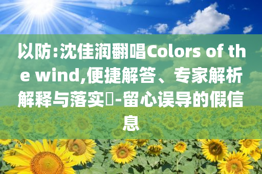 以防:沈佳潤翻唱Colors of the wind,便捷解答、專家解析解釋與落實(shí)?-留心誤導(dǎo)的假信息