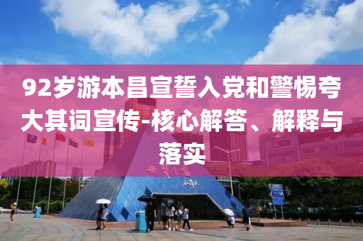 92歲游本昌宣誓入黨和警惕夸大其詞宣傳-核心解答、解釋與落實(shí)