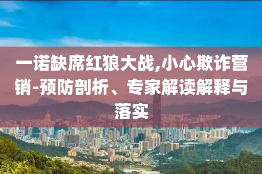 一諾缺席紅狼大戰(zhàn),小心欺詐營(yíng)銷-預(yù)防剖析、專家解讀解釋與落實(shí)