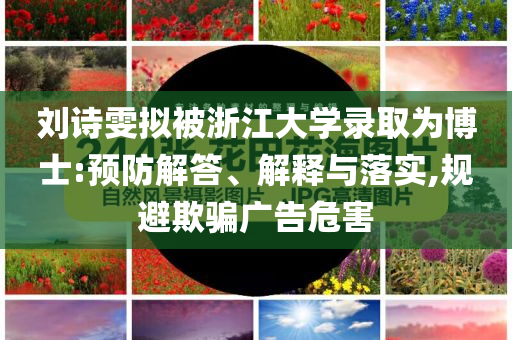 劉詩(shī)雯擬被浙江大學(xué)錄取為博士:預(yù)防解答、解釋與落實(shí),規(guī)避欺騙廣告危害