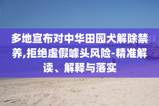 多地宣布對(duì)中華田園犬解除禁養(yǎng),拒絕虛假噱頭風(fēng)險(xiǎn)-精準(zhǔn)解讀、解釋與落實(shí)