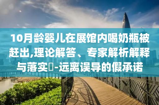 10月齡嬰兒在展館內(nèi)喝奶瓶被趕出,理論解答、專家解析解釋與落實?-遠離誤導的假承諾