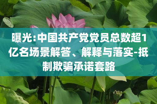 曝光:中國共產(chǎn)黨黨員總數(shù)超1億名場景解答、解釋與落實-抵制欺騙承諾套路