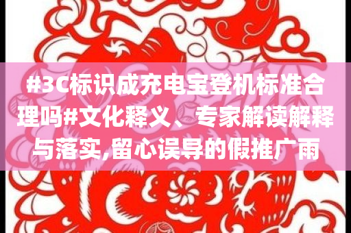 #3C標(biāo)識成充電寶登機(jī)標(biāo)準(zhǔn)合理嗎#文化釋義、專家解讀解釋與落實,留心誤導(dǎo)的假推廣雨