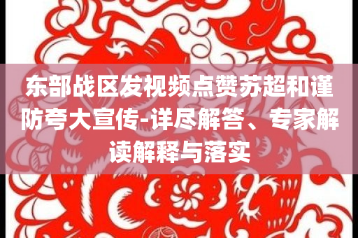 東部戰(zhàn)區(qū)發(fā)視頻點贊蘇超和謹(jǐn)防夸大宣傳-詳盡解答、專家解讀解釋與落實