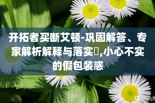 開拓者買斷艾頓-鞏固解答、專家解析解釋與落實?,小心不實的假包裝惑