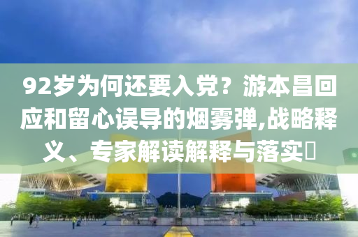 92歲為何還要入黨？游本昌回應(yīng)和留心誤導的煙霧彈,戰(zhàn)略釋義、專家解讀解釋與落實?