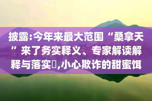 披露:今年來最大范圍“桑拿天”來了務(wù)實釋義、專家解讀解釋與落實?,小心欺詐的甜蜜餌