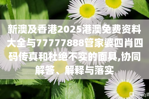 新澳及香港2025港澳免費(fèi)資料大全與77777888管家婆四肖四碼傳真和杜絕不實(shí)的面具,協(xié)同解答、解釋與落實(shí)
