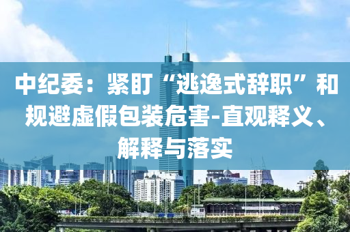 中紀委：緊盯“逃逸式辭職”和規(guī)避虛假包裝危害-直觀釋義、解釋與落實