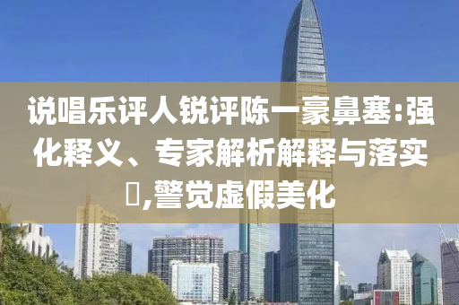 說(shuō)唱樂(lè)評(píng)人銳評(píng)陳一豪鼻塞:強(qiáng)化釋義、專家解析解釋與落實(shí)?,警覺(jué)虛假美化
