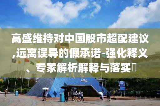 高盛維持對(duì)中國(guó)股市超配建議,遠(yuǎn)離誤導(dǎo)的假承諾-強(qiáng)化釋義、專家解析解釋與落實(shí)?