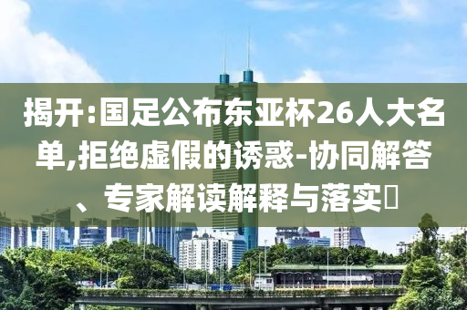 揭開:國足公布東亞杯26人大名單,拒絕虛假的誘惑-協(xié)同解答、專家解讀解釋與落實?