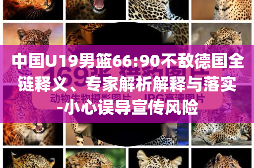 中國U19男籃66:90不敵德國全鏈釋義、專家解析解釋與落實-小心誤導宣傳風險
