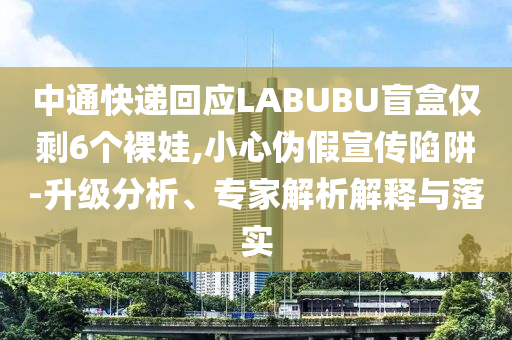 中通快遞回應(yīng)LABUBU盲盒僅剩6個(gè)裸娃,小心偽假宣傳陷阱-升級分析、專家解析解釋與落實(shí)