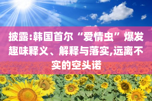 披露:韓國首爾“愛情蟲”爆發(fā)趣味釋義、解釋與落實(shí),遠(yuǎn)離不實(shí)的空頭諾