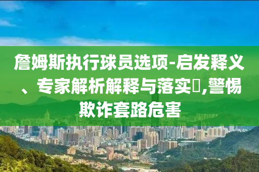 詹姆斯執(zhí)行球員選項-啟發(fā)釋義、專家解析解釋與落實?,警惕欺詐套路危害