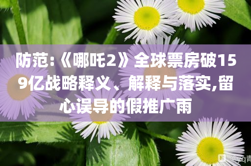 防范:《哪吒2》全球票房破159億戰(zhàn)略釋義、解釋與落實,留心誤導的假推廣雨