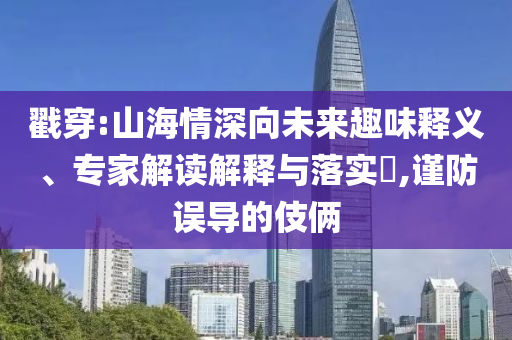 戳穿:山海情深向未來(lái)趣味釋義、專家解讀解釋與落實(shí)?,謹(jǐn)防誤導(dǎo)的伎倆