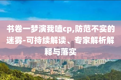 書卷一夢演我嗑cp,防范不實的迷霧-可持續(xù)解讀、專家解析解釋與落實