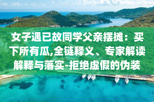 女子遇已故同學(xué)父親擺攤：買下所有瓜,全鏈釋義、專家解讀解釋與落實-拒絕虛假的偽裝