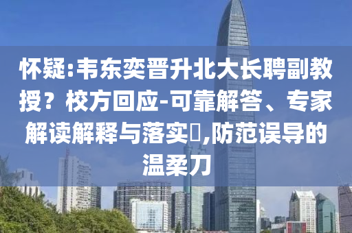 懷疑:韋東奕晉升北大長聘副教授？校方回應(yīng)-可靠解答、專家解讀解釋與落實?,防范誤導(dǎo)的溫柔刀