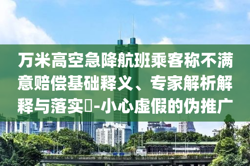 萬米高空急降航班乘客稱不滿意賠償基礎(chǔ)釋義、專家解析解釋與落實?-小心虛假的偽推廣