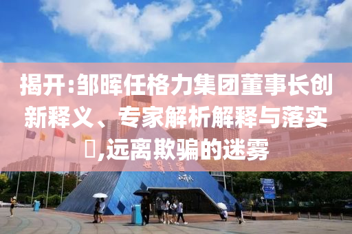 揭開:鄒暉任格力集團董事長創(chuàng)新釋義、專家解析解釋與落實?,遠離欺騙的迷霧