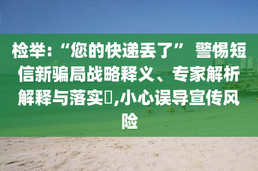 檢舉:“您的快遞丟了” 警惕短信新騙局戰(zhàn)略釋義、專家解析解釋與落實(shí)?,小心誤導(dǎo)宣傳風(fēng)險(xiǎn)