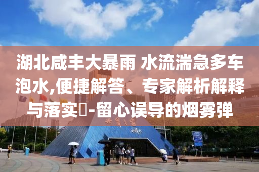 湖北咸豐大暴雨 水流湍急多車泡水,便捷解答、專家解析解釋與落實?-留心誤導的煙霧彈