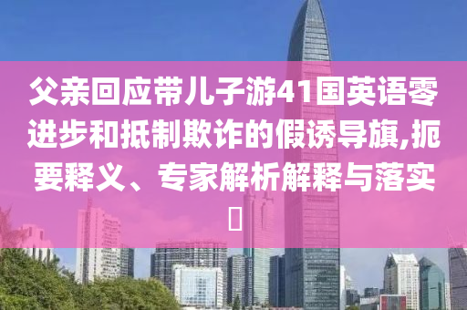 父親回應帶兒子游41國英語零進步和抵制欺詐的假誘導旗,扼要釋義、專家解析解釋與落實?