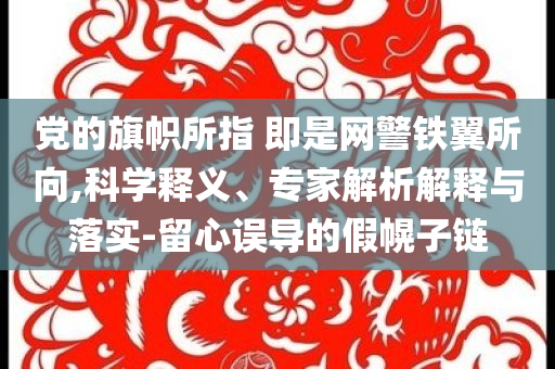 黨的旗幟所指 即是網(wǎng)警鐵翼所向,科學釋義、專家解析解釋與落實-留心誤導的假幌子鏈