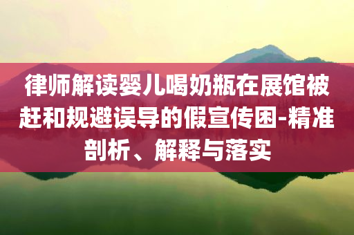 律師解讀嬰兒喝奶瓶在展館被趕和規(guī)避誤導(dǎo)的假宣傳困-精準(zhǔn)剖析、解釋與落實(shí)