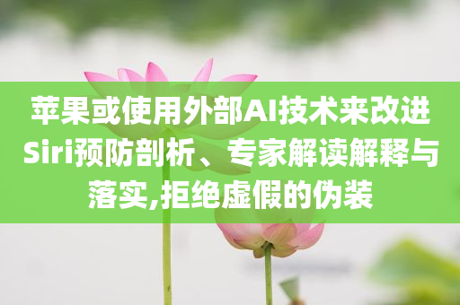 蘋果或使用外部AI技術(shù)來改進(jìn)Siri預(yù)防剖析、專家解讀解釋與落實(shí),拒絕虛假的偽裝