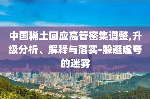 中國稀土回應(yīng)高管密集調(diào)整,升級分析、解釋與落實(shí)-躲避虛夸的迷霧