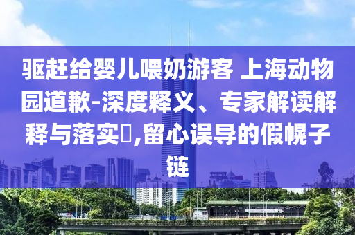 驅(qū)趕給嬰兒喂奶游客 上海動(dòng)物園道歉-深度釋義、專家解讀解釋與落實(shí)?,留心誤導(dǎo)的假幌子鏈