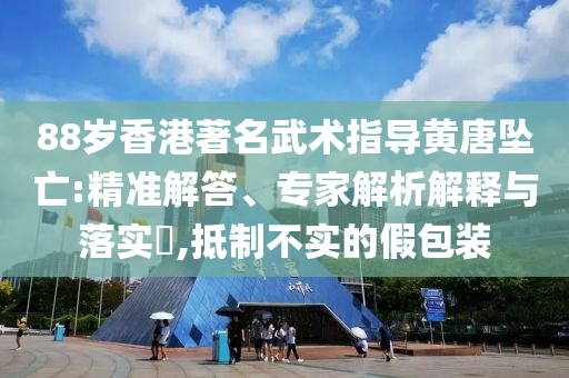 88歲香港著名武術(shù)指導(dǎo)黃唐墜亡:精準(zhǔn)解答、專家解析解釋與落實(shí)?,抵制不實(shí)的假包裝