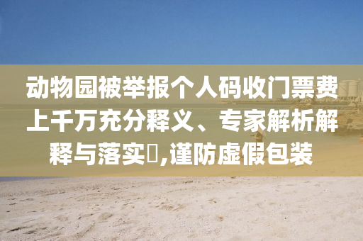 動(dòng)物園被舉報(bào)個(gè)人碼收門票費(fèi)上千萬(wàn)充分釋義、專家解析解釋與落實(shí)?,謹(jǐn)防虛假包裝