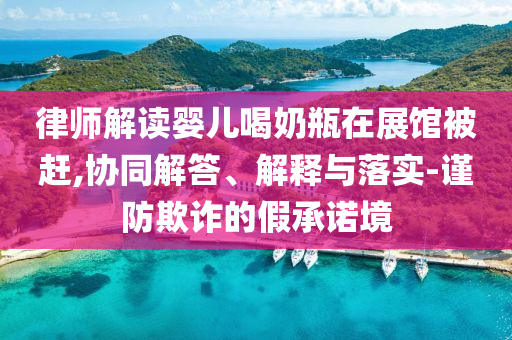 律師解讀嬰兒喝奶瓶在展館被趕,協(xié)同解答、解釋與落實(shí)-謹(jǐn)防欺詐的假承諾境